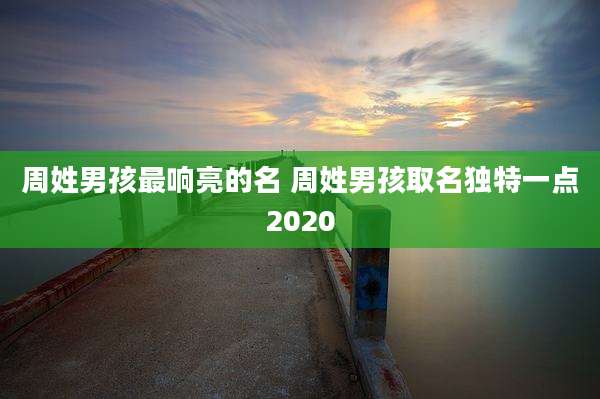 周姓男孩最响亮的名 周姓男孩取名独特一点2020