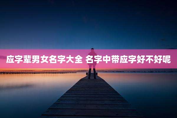 应字辈男女名字大全 名字中带应字好不好呢
