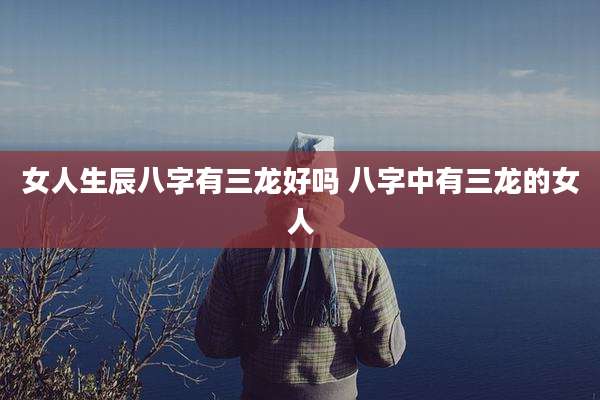 女人生辰八字有三龙好吗 八字中有三龙的女人