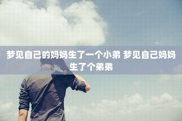 梦见自己的妈妈生了一个小弟 梦见自己妈妈生了个弟弟