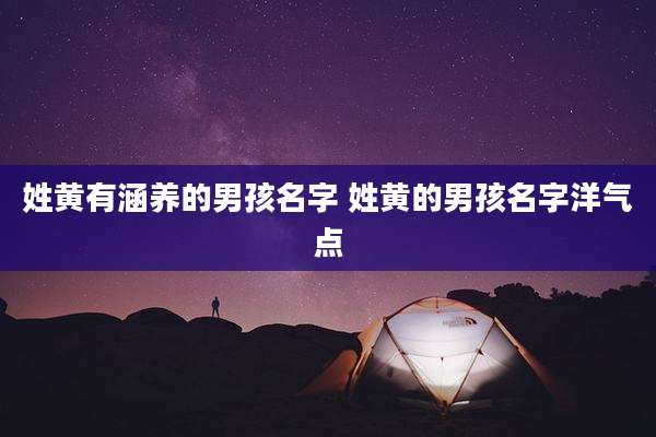 姓黄有涵养的男孩名字 姓黄的男孩名字洋气点
