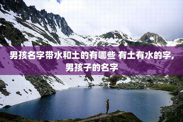 男孩名字带水和土的有哪些 有土有水的字,男孩子的名字