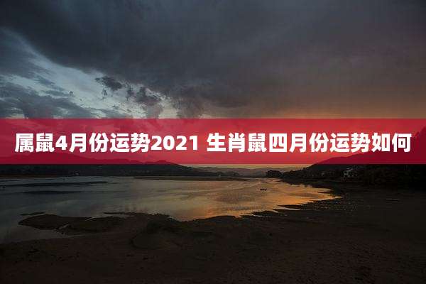 属鼠4月份运势2021 生肖鼠四月份运势如何
