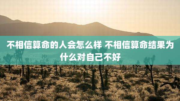 不相信算命的人会怎么样 不相信算命结果为什么对自己不好