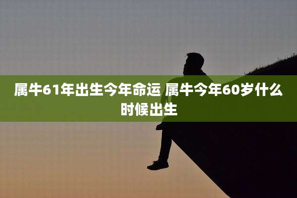 属牛61年出生今年命运 属牛今年60岁什么时候出生