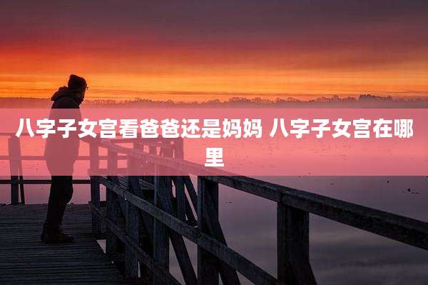 八字子女宫看爸爸还是妈妈 八字子女宫在哪里