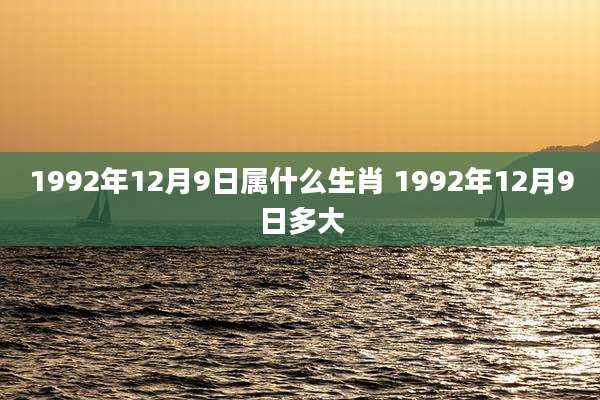 1992年12月9日属什么生肖 1992年12月9日多大
