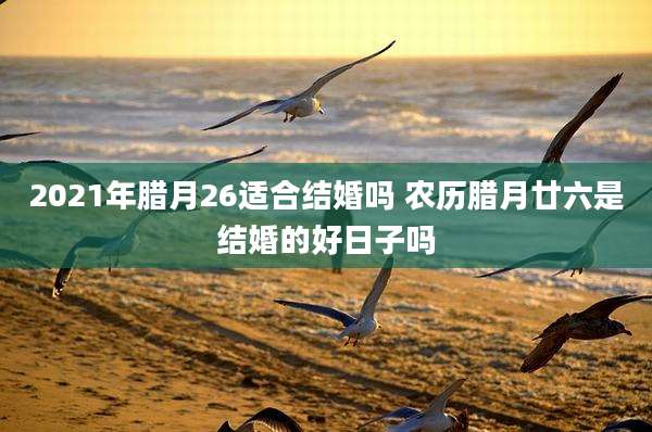 2021年腊月26适合结婚吗 农历腊月廿六是结婚的好日子吗