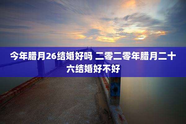 今年腊月26结婚好吗 二零二零年腊月二十六结婚好不好