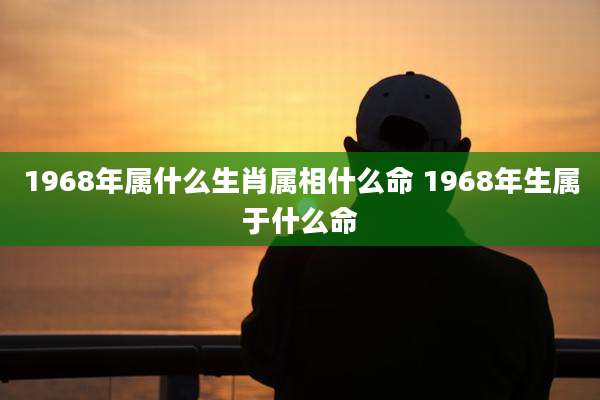 1968年属什么生肖属相什么命 1968年生属于什么命