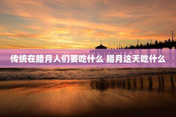 传统在腊月人们要吃什么 腊月这天吃什么