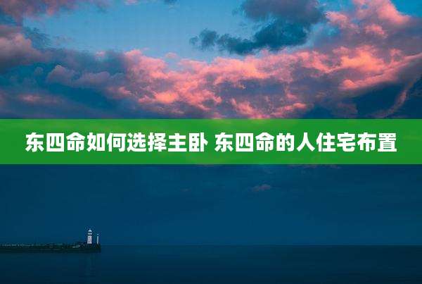 东四命如何选择主卧 东四命的人住宅布置