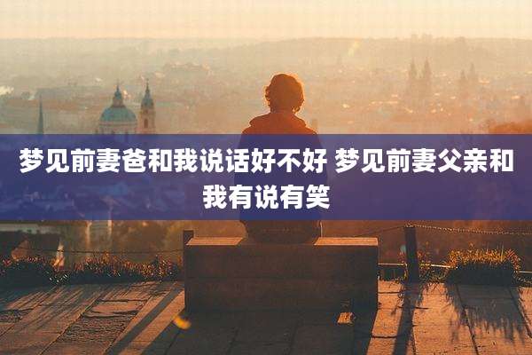 梦见前妻爸和我说话好不好 梦见前妻父亲和我有说有笑