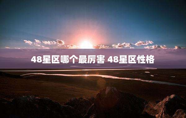 48星区哪个最厉害 48星区性格