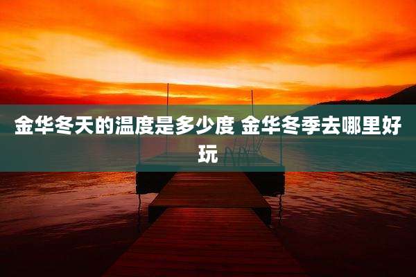 金华冬天的温度是多少度 金华冬季去哪里好玩