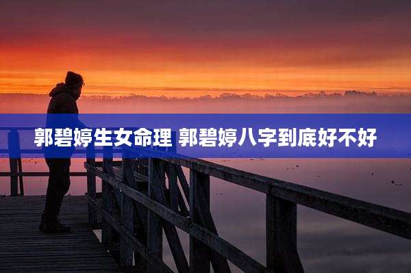郭碧婷生女命理 郭碧婷八字到底好不好