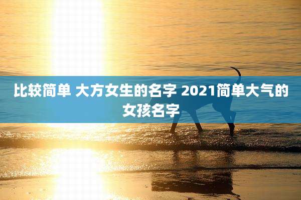 比较简单 大方女生的名字 2021简单大气的女孩名字
