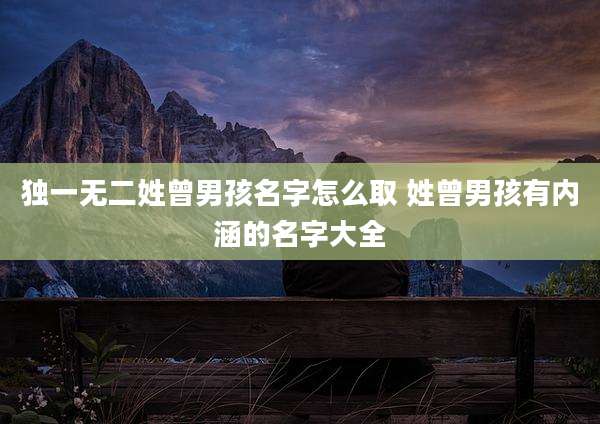 独一无二姓曾男孩名字怎么取 姓曾男孩有内涵的名字大全