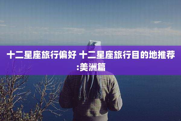 十二星座旅行偏好 十二星座旅行目的地推荐:美洲篇