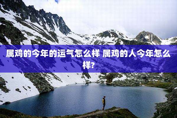属鸡的今年的运气怎么样 属鸡的人今年怎么样?