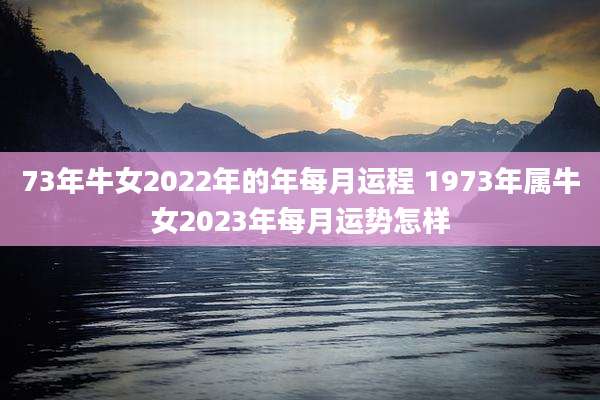 73年牛女2022年的年每月运程 1973年属牛女2023年每月运势怎样