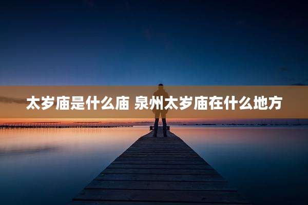 太岁庙是什么庙 泉州太岁庙在什么地方