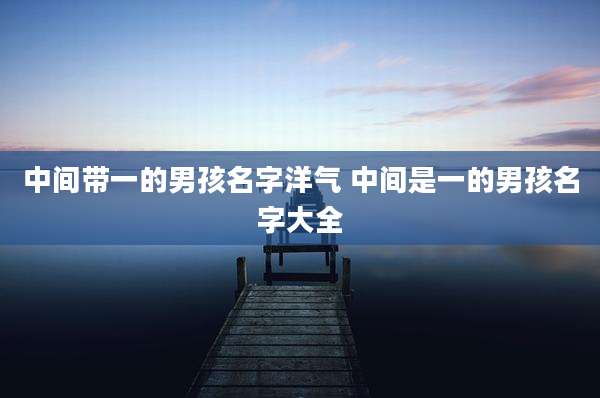 中间带一的男孩名字洋气 中间是一的男孩名字大全