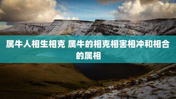 属牛人相生相克 属牛的相克相害相冲和相合的属相