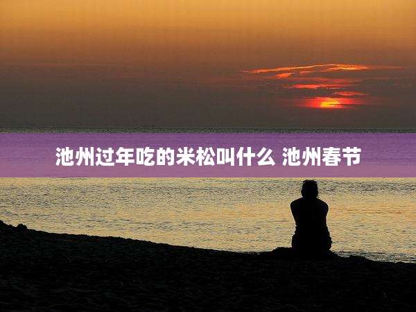 池州过年吃的米松叫什么 池州春节