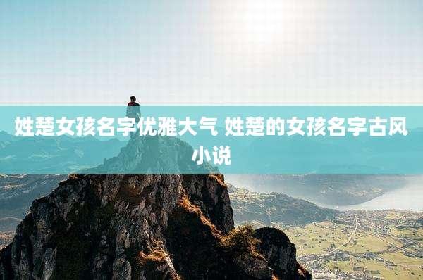 姓楚女孩名字优雅大气 姓楚的女孩名字古风小说