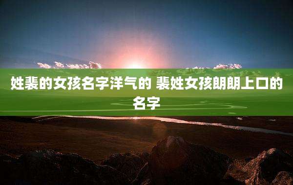 姓裴的女孩名字洋气的 裴姓女孩朗朗上口的名字