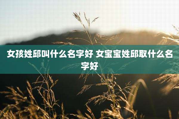 女孩姓邱叫什么名字好 女宝宝姓邱取什么名字好