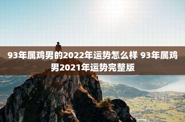 93年属鸡男的2022年运势怎么样 93年属鸡男2021年运势完整版
