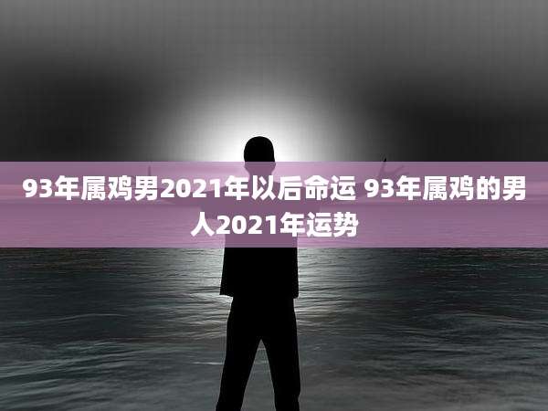 93年属鸡男2021年以后命运 93年属鸡的男人2021年运势