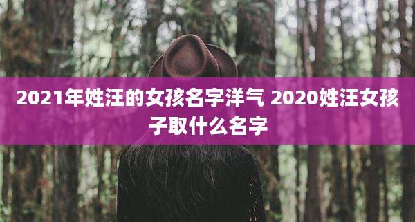 2021年姓汪的女孩名字洋气 2020姓汪女孩子取什么名字