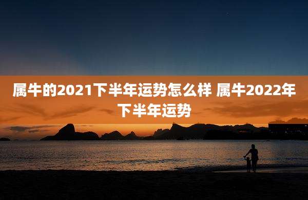 属牛的2021下半年运势怎么样 属牛2022年下半年运势