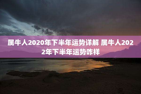 属牛人2020年下半年运势详解 属牛人2022年下半年运势咋样