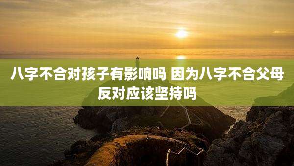 八字不合对孩子有影响吗 因为八字不合父母反对应该坚持吗