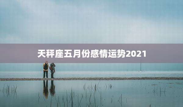 天秤座五月份感情运势2021