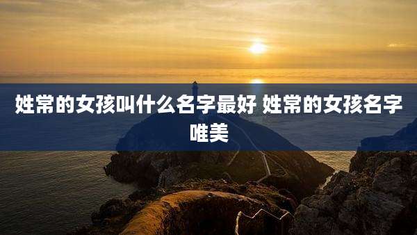 姓常的女孩叫什么名字最好 姓常的女孩名字唯美
