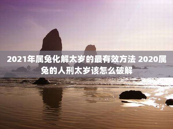 2021年属兔化解太岁的最有效方法 2020属兔的人刑太岁该怎么破解