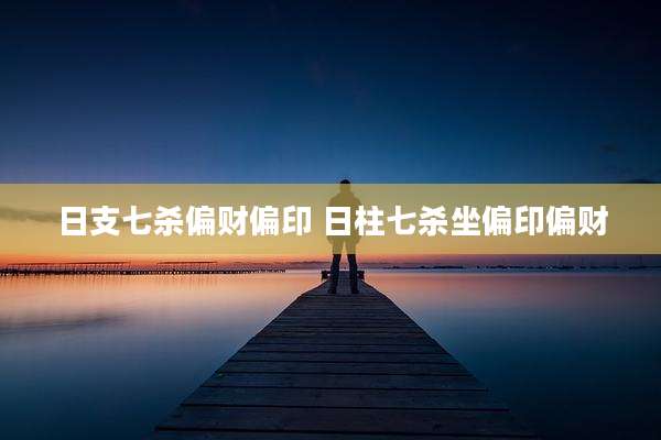 日支七杀偏财偏印 日柱七杀坐偏印偏财
