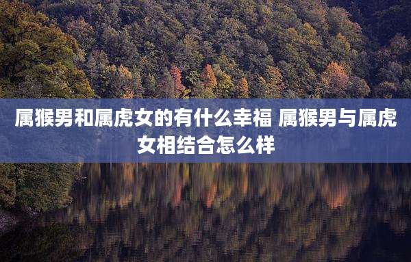 属猴男和属虎女的有什么幸福 属猴男与属虎女相结合怎么样