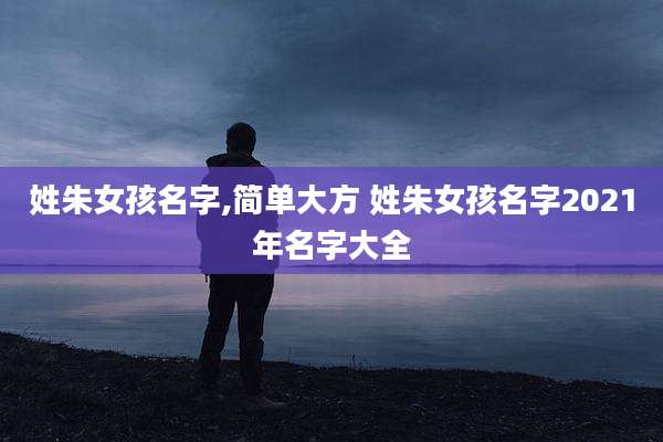 姓朱女孩名字,简单大方 姓朱女孩名字2021年名字大全