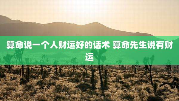 算命说一个人财运好的话术 算命先生说有财运
