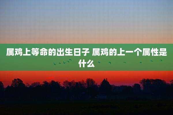 属鸡上等命的出生日子 属鸡的上一个属性是什么