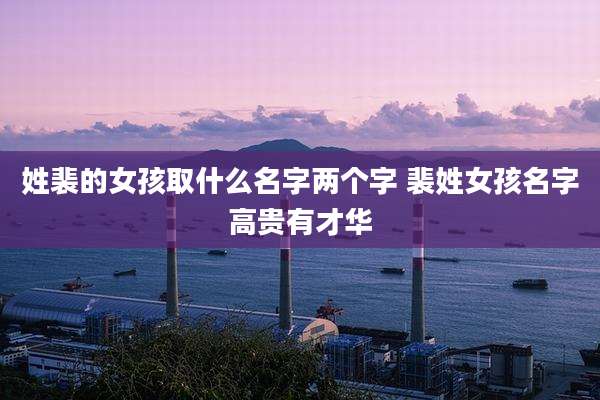 姓裴的女孩取什么名字两个字 裴姓女孩名字高贵有才华