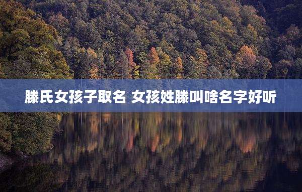滕氏女孩子取名 女孩姓滕叫啥名字好听