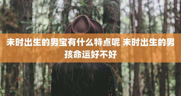 未时出生的男宝有什么特点呢 未时出生的男孩命运好不好