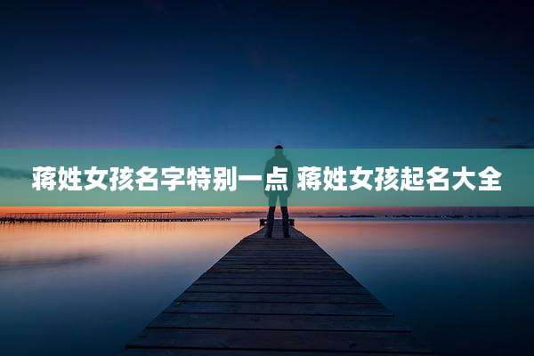 蒋姓女孩名字特别一点 蒋姓女孩起名大全